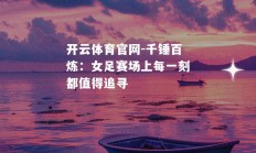 开云体育官网-千锤百炼：女足赛场上每一刻都值得追寻