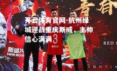 开云体育官网-杭州绿城迎战重庆斯威，主帅信心满满