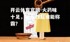 开云体育官网-火药味十足，硝烟四起谁能称霸？