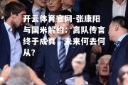 开云体育官网-张康阳与国米解约：离队传言终于成真，未来何去何从？