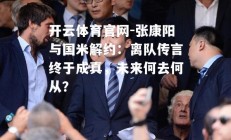 开云体育官网-张康阳与国米解约：离队传言终于成真，未来何去何从？