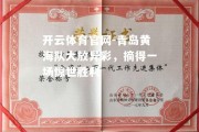 开云体育官网-青岛黄海队大放异彩，摘得一场惊世胜利