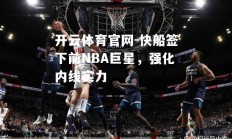 开云体育官网-快船签下前NBA巨星，强化内线实力