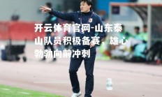 开云体育官网-山东泰山队员积极备赛，雄心勃勃向前冲刺