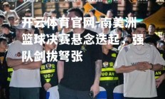 开云体育官网-南美洲篮球决赛悬念迭起，强队剑拔弩张