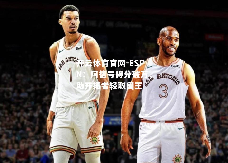 ESPN：阿德号得分破万，助开拓者轻取国王