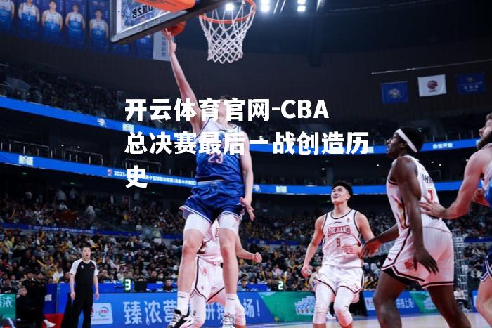 CBA总决赛最后一战创造历史