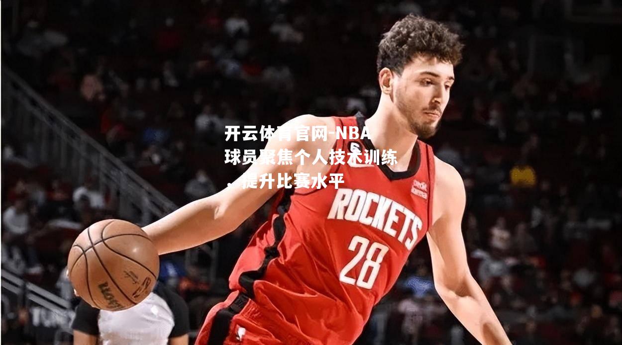 NBA球员聚焦个人技术训练，提升比赛水平